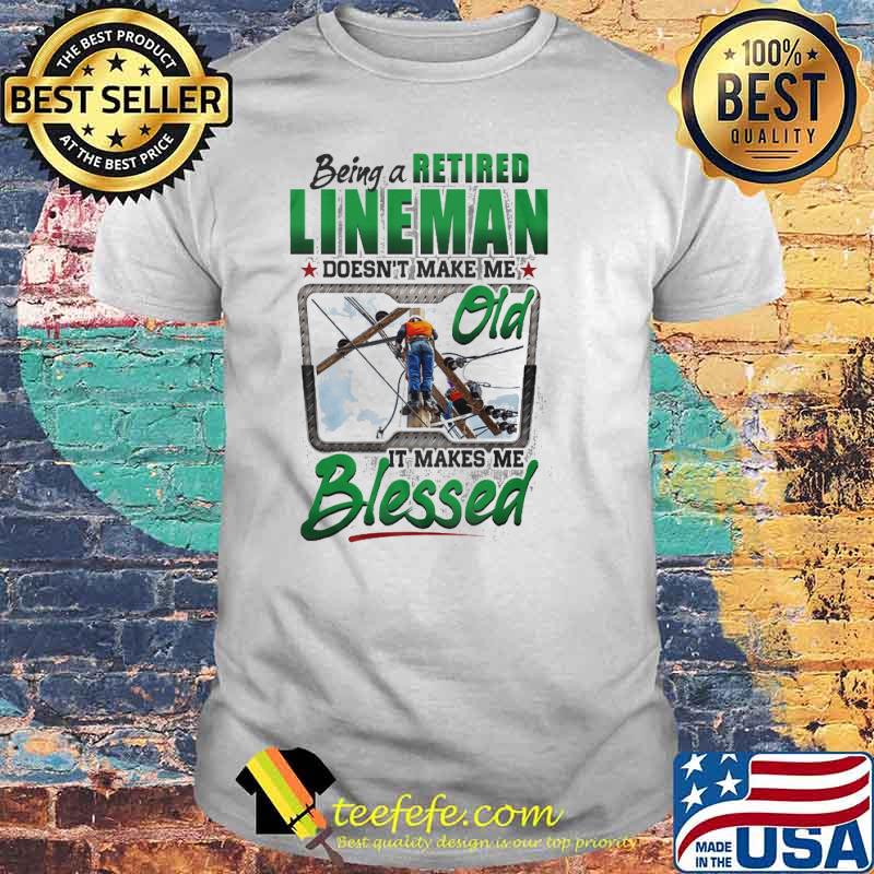 Being a retired lineman doesnt make me old it makes me blessed shirt