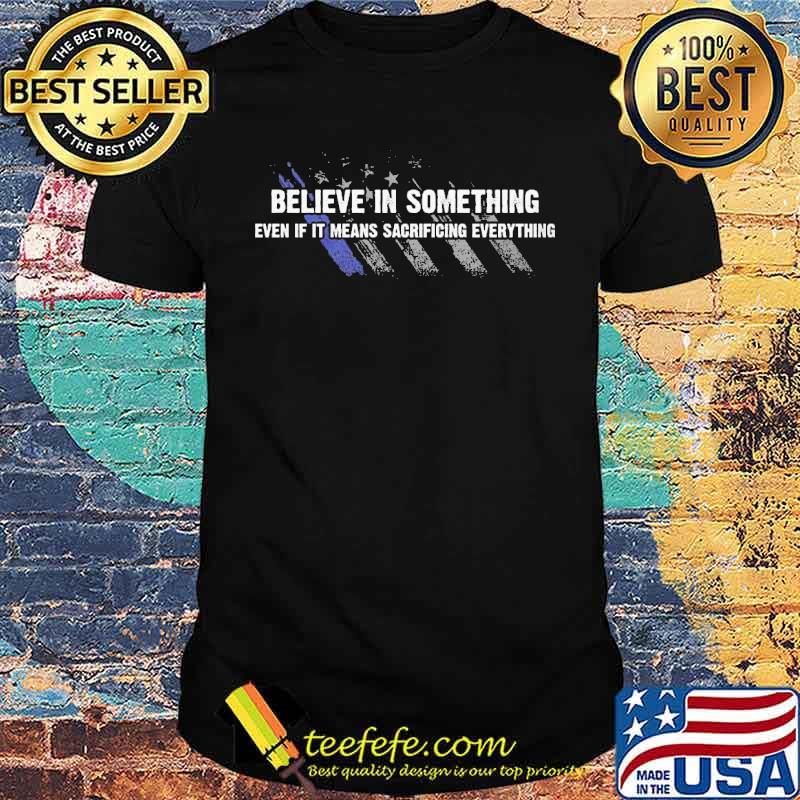 BELIEVE IN SOMETHING, EVEN IF IT MEANS SACRIFICING EVERYTHING usa flag shirt