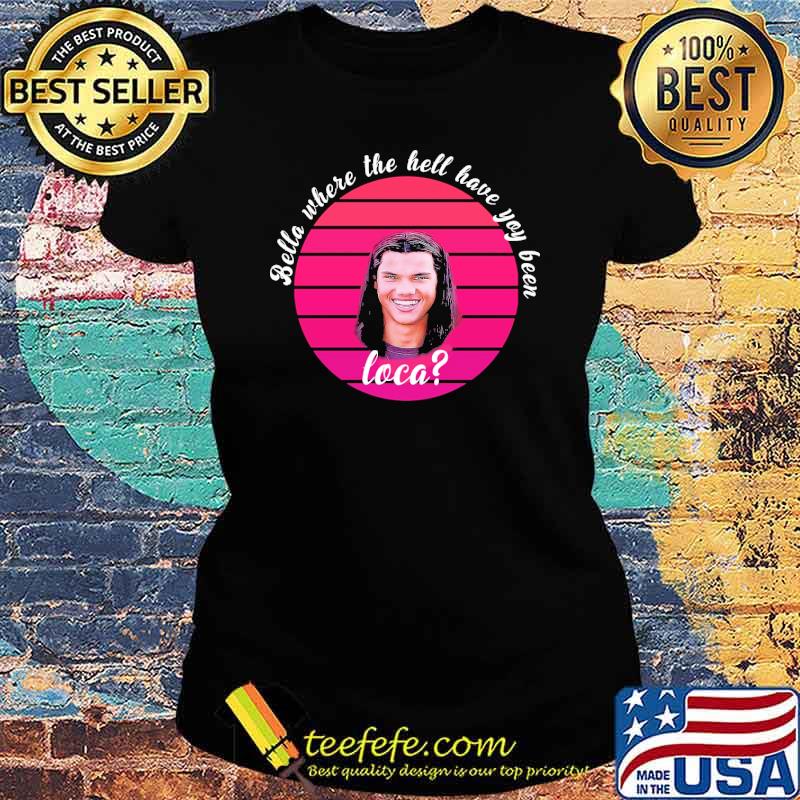 Bella where the hell have you been loca retro sunset s Ladies tee Bella where the hell have you been loca retro sunset s Ladies tee