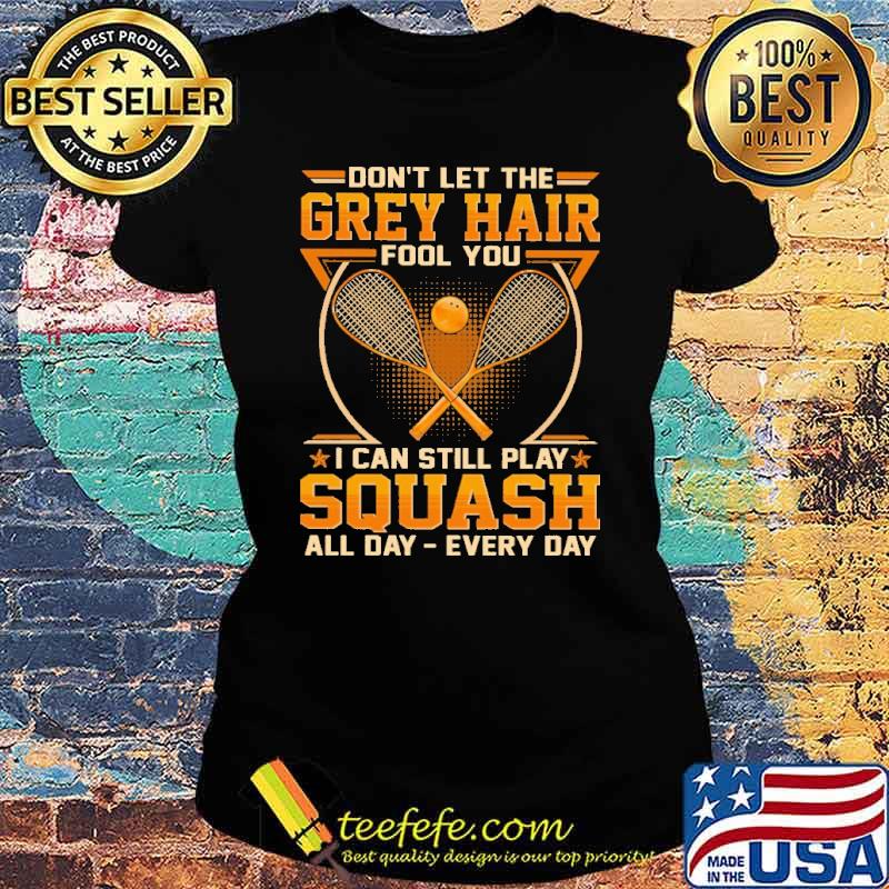 Best don't Let The Grey Hair Fool You I Can Still Play Squash All Day Every Day Shirt Ladies tee Best don't Let The Grey Hair Fool You I Can Still Play Squash All Day Every Day Shirt Ladies tee
