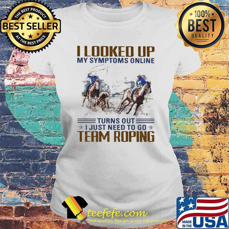 Best i Looked Up My Symptoms Online Turns Out I Just Need To Go Team Roping Shirt Laides tee Best i Looked Up My Symptoms Online Turns Out I Just Need To Go Team Roping Shirt Laides tee