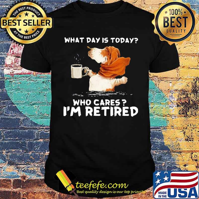 Best what day is today who cares im retired dog coffee shirt
