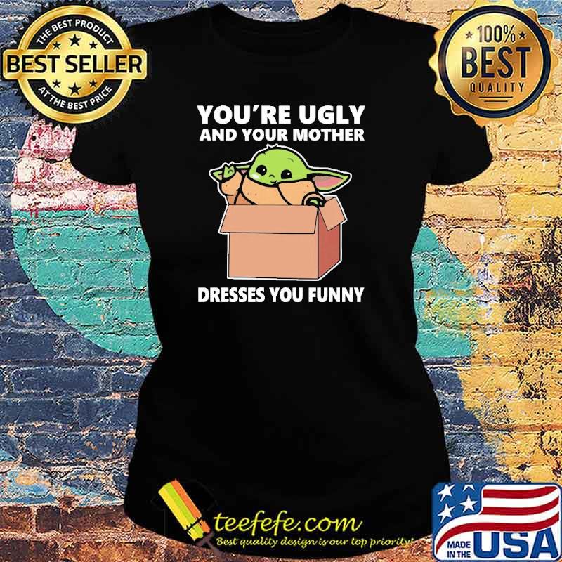 Best you'Re Ugly And Your Mother Dresses You Funny Yoda Shirt Ladies tee Best you'Re Ugly And Your Mother Dresses You Funny Yoda Shirt Ladies tee