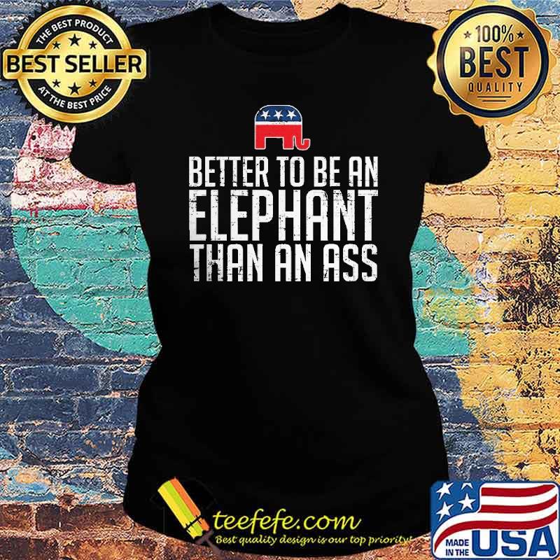 BETTER TO BE AN ELEPHANT Than An Ass Shirt Ladies tee BETTER TO BE AN ELEPHANT Than An Ass Shirt Ladies tee