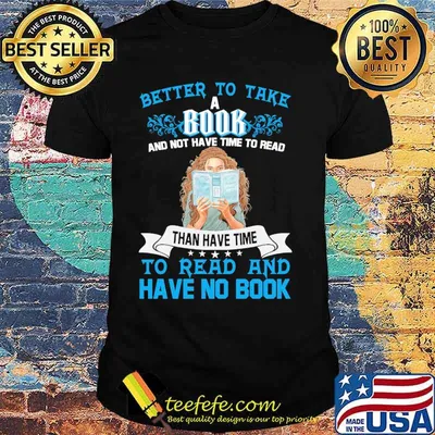 Better to take a book and not have time to read than have time to read and have no book shirt