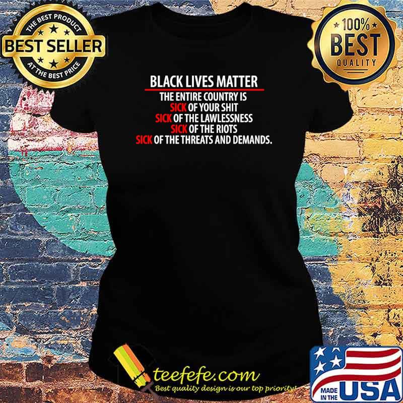 Black Lives Matter the entire country is sick of your shit sick of the lawlessness s Ladies tee Black Lives Matter the entire country is sick of your shit sick of the lawlessness s Ladies tee