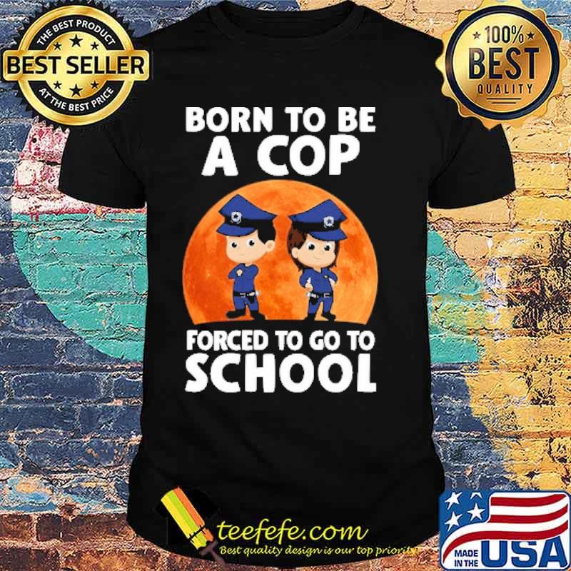 Born To Be A Cop Forced To Go To School BLood moon Shirt