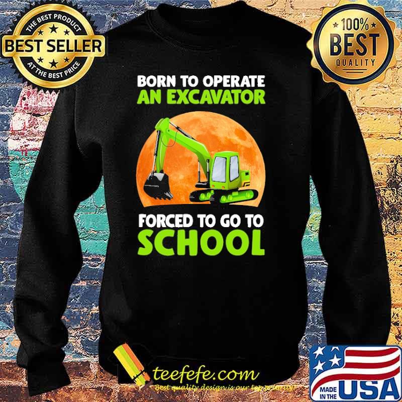 Born To Operate An Excavator Forced To Go To School Shirt Sweater Born To Operate An Excavator Forced To Go To School Shirt Sweater