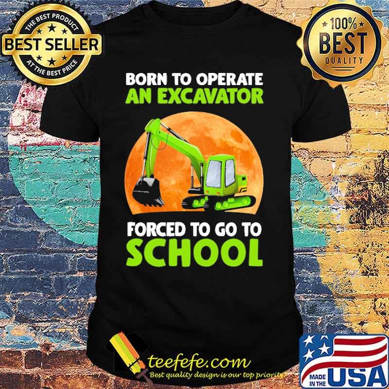 Born To Operate An Excavator Forced To Go To School Shirt