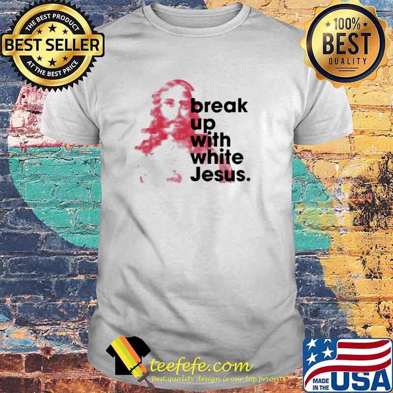 Break up with white Jesus shirt