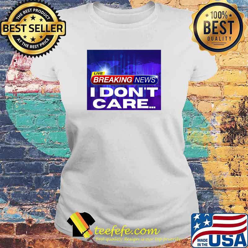 Breaking News I Don't Care T-Shirt Laides tee Breaking News I Don't Care T-Shirt Laides tee