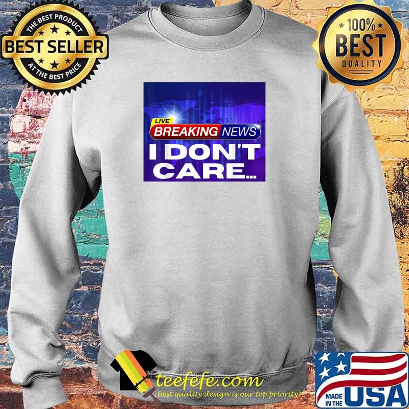 Breaking News I Don't Care T-Shirt Sweater Breaking News I Don't Care T-Shirt Sweater