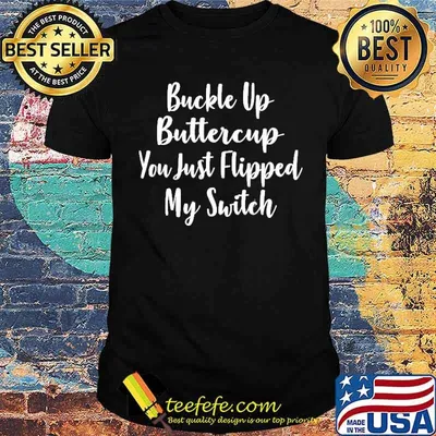 Buckle Up Buttercup You Just Flipped My Switch Shirt