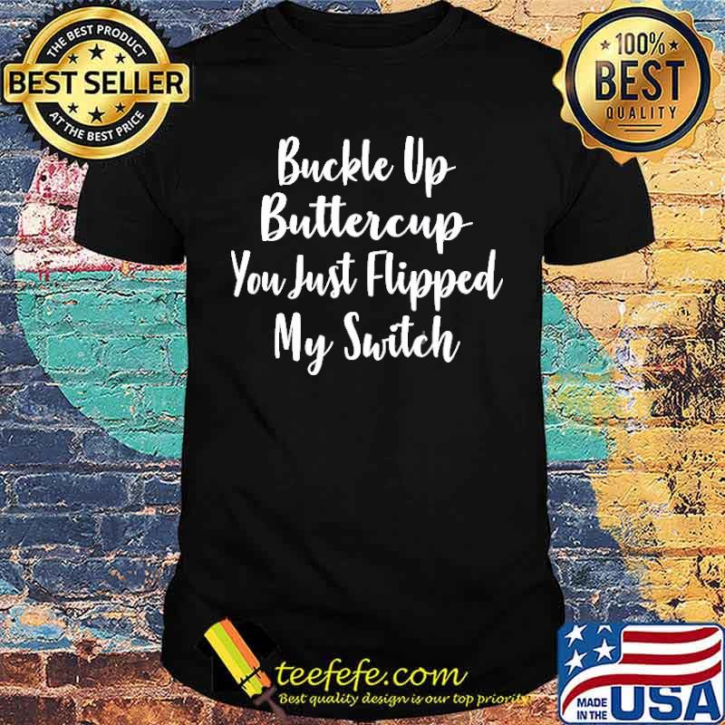 Buckle Up Buttercup You Just Flipped My Switch Shirt