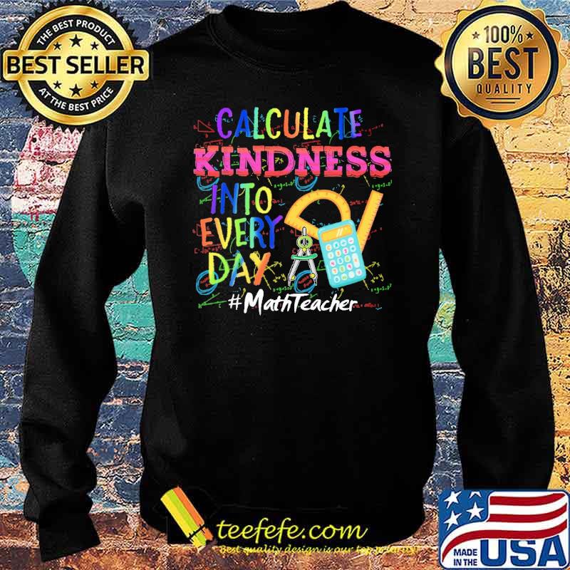 Calculate Kindness Into Every Day Mathteacher Shirt Sweater Calculate Kindness Into Every Day Mathteacher Shirt Sweater