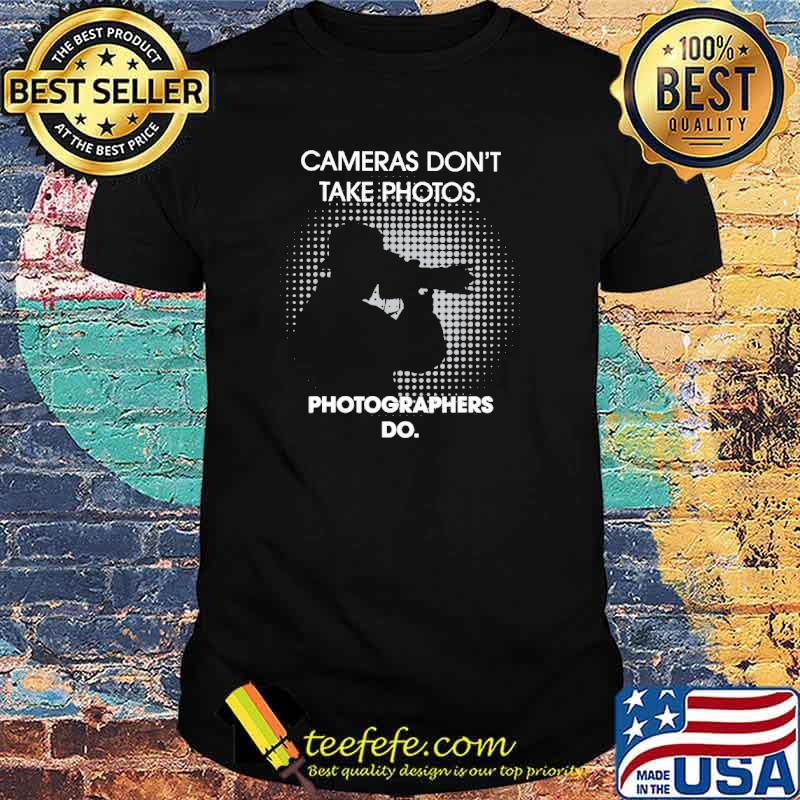 Cameras Don't Take Photos Photographers Do shirt Cameras Don't Take Photos Photographers Do shirt