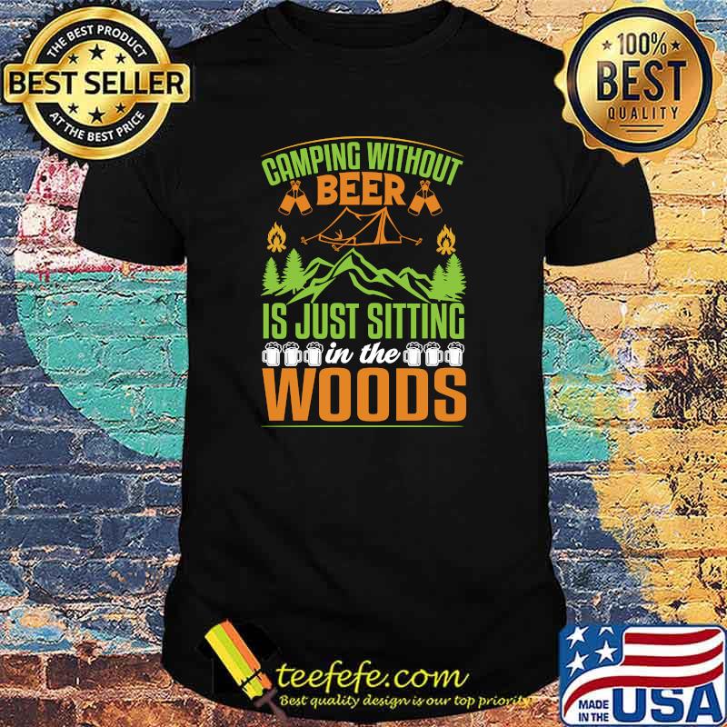Camping Without Beer Is Just Sitting In The Woods Mountain Drinking T-shirt