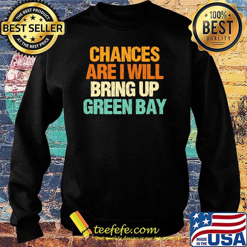 Chances are I will Bring Up Green Bay Wisconsin Hometown WI T-Shirt Sweater Chances are I will Bring Up Green Bay Wisconsin Hometown WI T-Shirt Sweater
