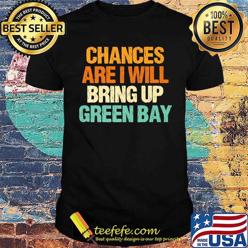 Chances are I will Bring Up Green Bay Wisconsin Hometown WI T-Shirt