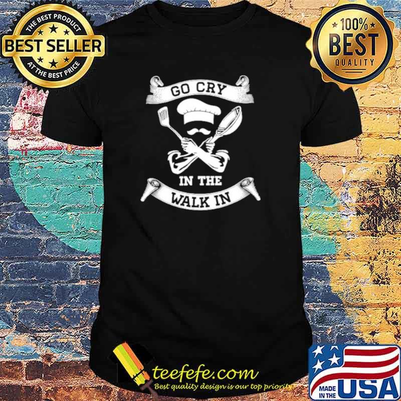Chef Go Cry In The Walk In shirt
