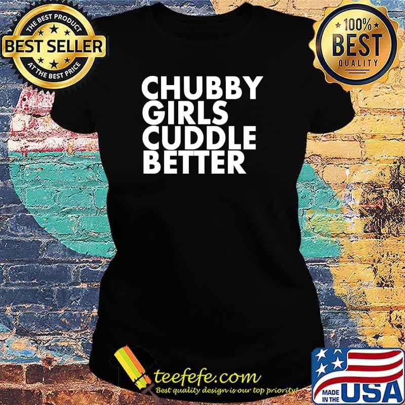 Chubby girls cuddle better s Ladies tee Chubby girls cuddle better s Ladies tee