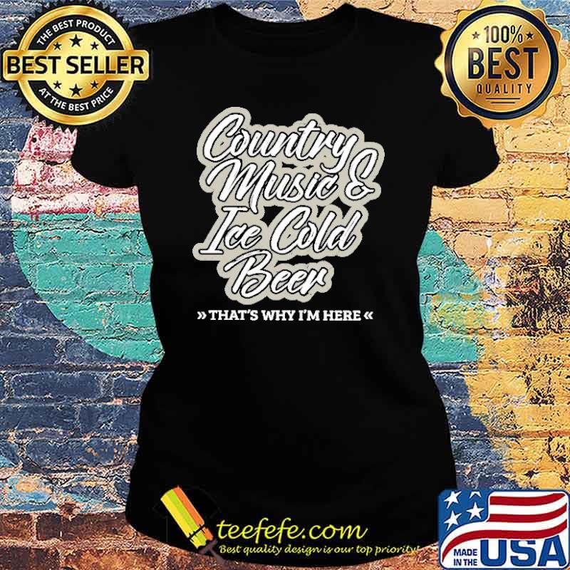 Country Music Ice Cold Beer That's Why I'm Here Shirt Ladies tee Country Music Ice Cold Beer That's Why I'm Here Shirt Ladies tee