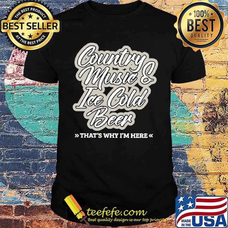Country Music Ice Cold Beer That's Why I'm Here Shirt