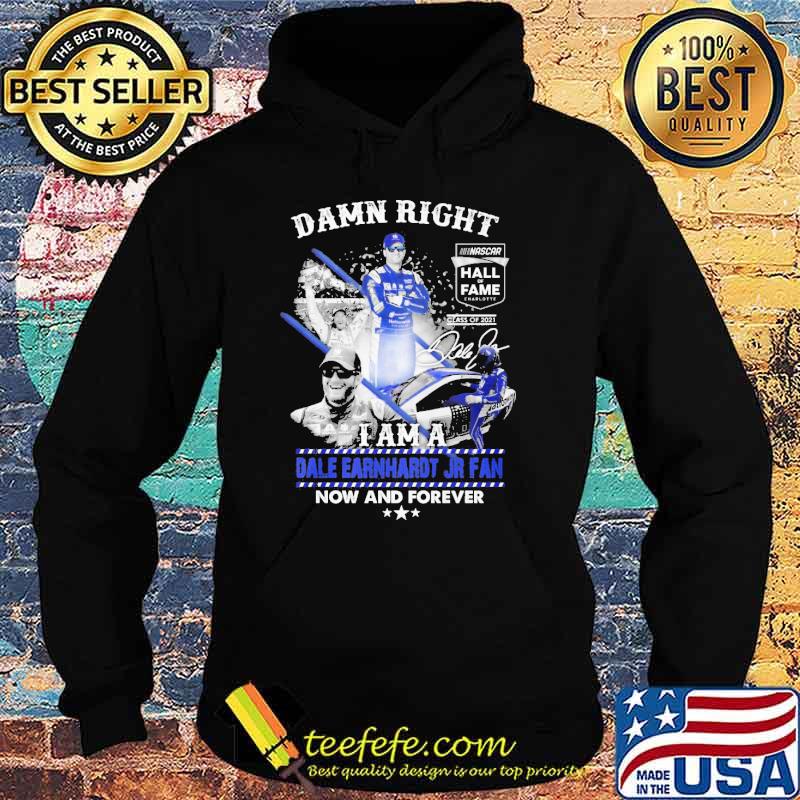 Damn right I am a Dale Earnhardt Jr fan now and forever s Hoodie Damn right I am a Dale Earnhardt Jr fan now and forever s Hoodie