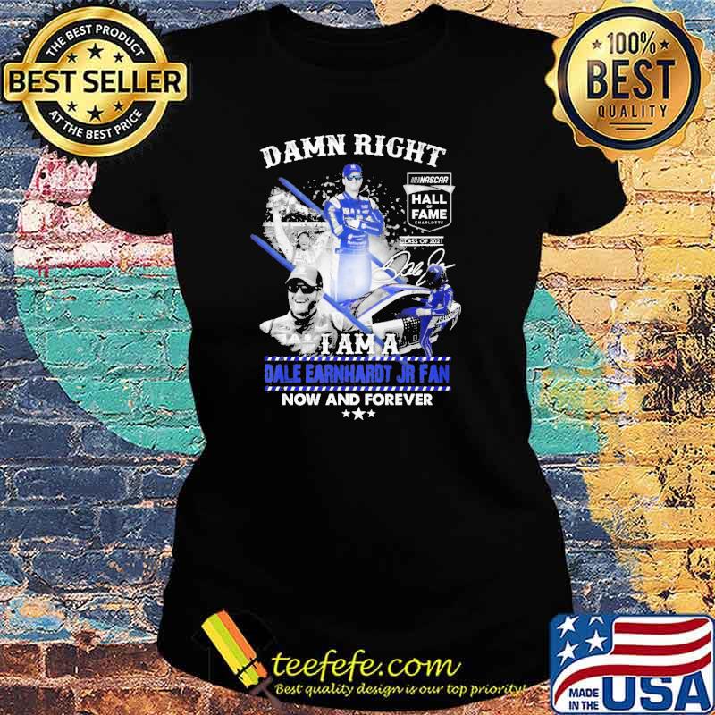 Damn right I am a Dale Earnhardt Jr fan now and forever s Ladies tee Damn right I am a Dale Earnhardt Jr fan now and forever s Ladies tee