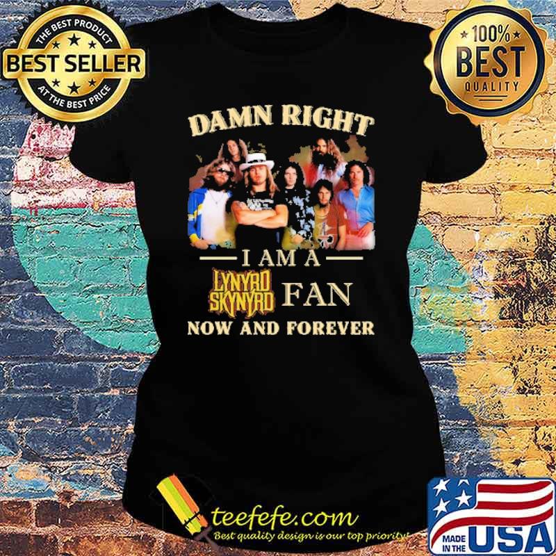 Damn right i am a Lynyrd Skynyrd Fan Now And Forever Shirt Ladies tee Damn right i am a Lynyrd Skynyrd Fan Now And Forever Shirt Ladies tee