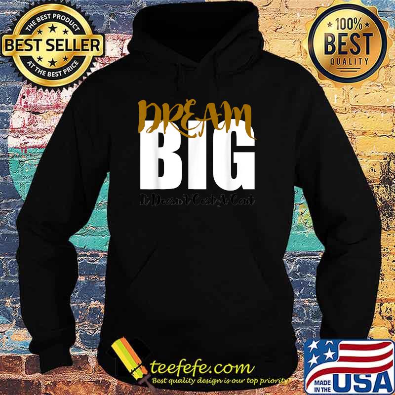 Deam Big Motivational It's Doesn't Cost A Cent T-Shirt Hoodie Deam Big Motivational It's Doesn't Cost A Cent T-Shirt Hoodie