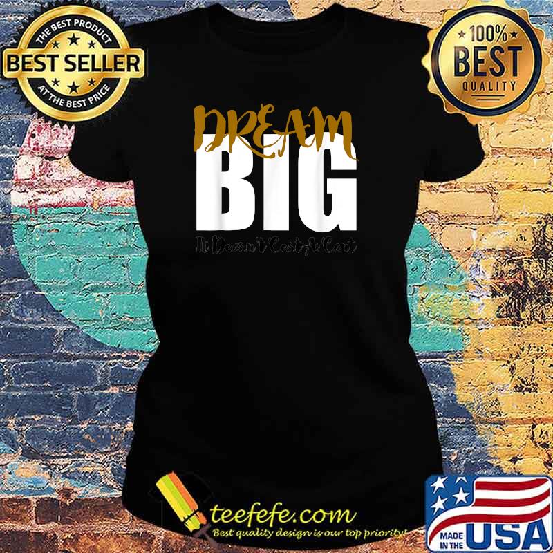 Deam Big Motivational It's Doesn't Cost A Cent T-Shirt Ladies tee Deam Big Motivational It's Doesn't Cost A Cent T-Shirt Ladies tee