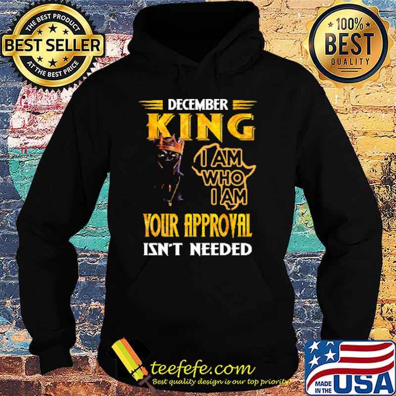 DECEMBER KING I AM WHO I AM YOUR APPROVAL ISN'T NEEDED Shirt Hoodie DECEMBER KING I AM WHO I AM YOUR APPROVAL ISN'T NEEDED Shirt Hoodie
