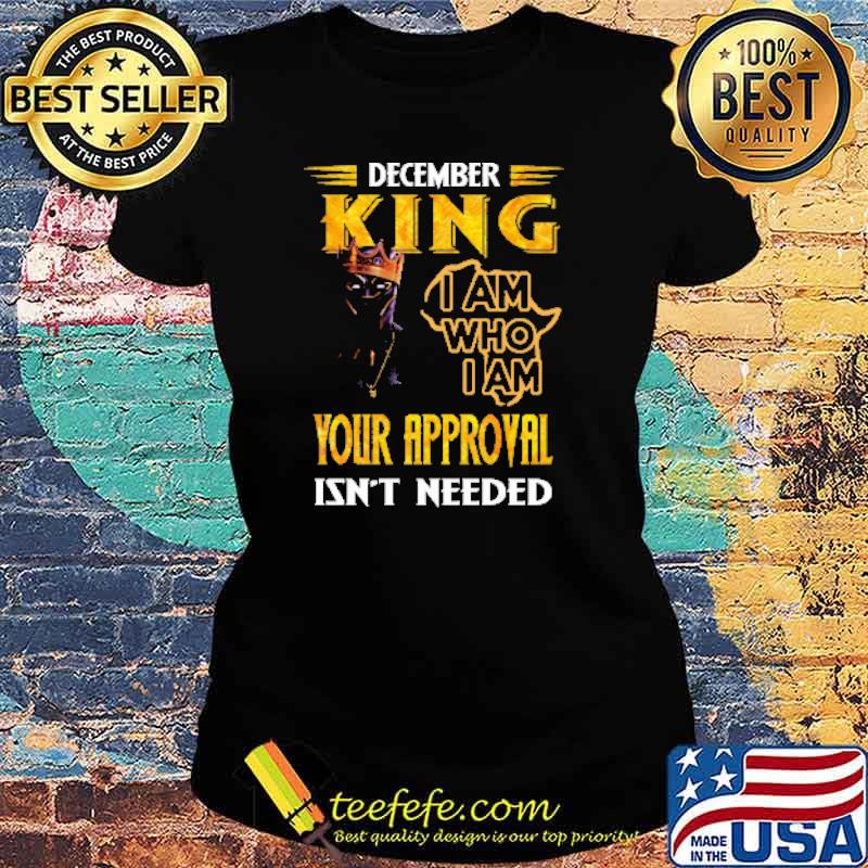 DECEMBER KING I AM WHO I AM YOUR APPROVAL ISN'T NEEDED Shirt Ladies tee DECEMBER KING I AM WHO I AM YOUR APPROVAL ISN'T NEEDED Shirt Ladies tee