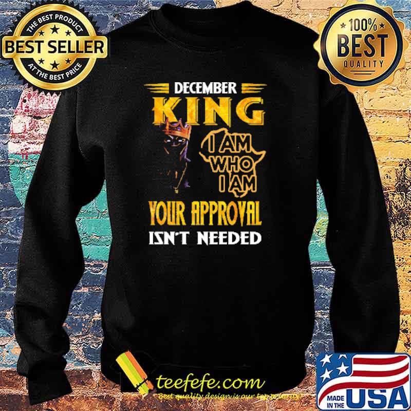DECEMBER KING I AM WHO I AM YOUR APPROVAL ISN'T NEEDED Shirt Sweater DECEMBER KING I AM WHO I AM YOUR APPROVAL ISN'T NEEDED Shirt Sweater