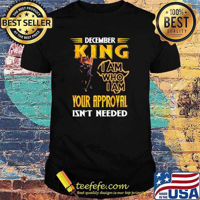 DECEMBER KING I AM WHO I AM YOUR APPROVAL ISN'T NEEDED Shirt