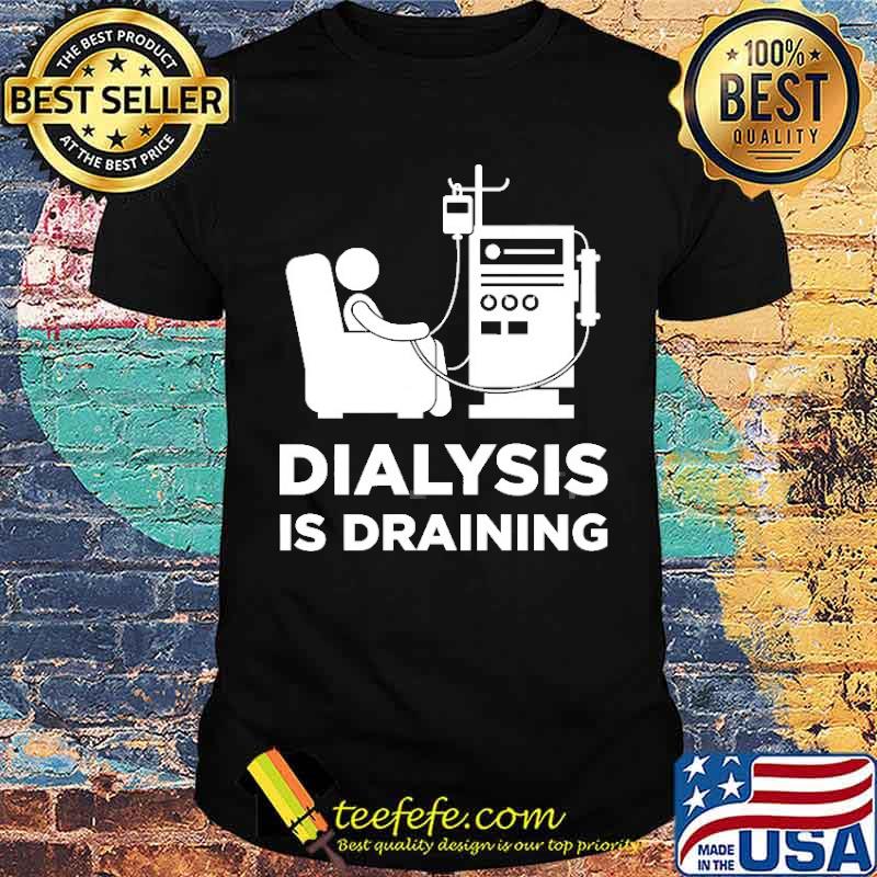 Dialysis Is Draining Shirt Dialysis Is Draining Shirt