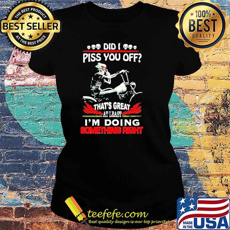 Did I piss you off that’s great at least I’m doing something right s Ladies tee Did I piss you off that’s great at least I’m doing something right s Ladies tee