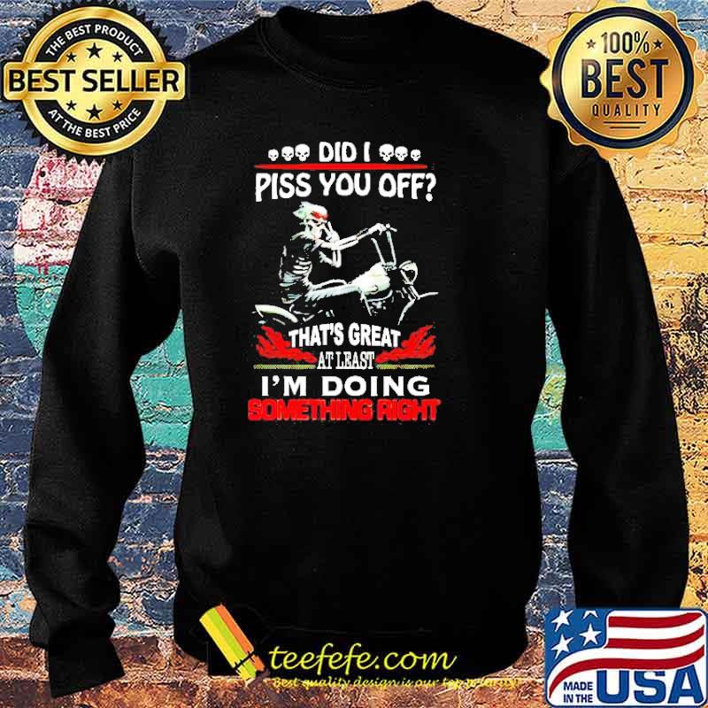 Did I piss you off that’s great at least I’m doing something right s Sweater Did I piss you off that’s great at least I’m doing something right s Sweater