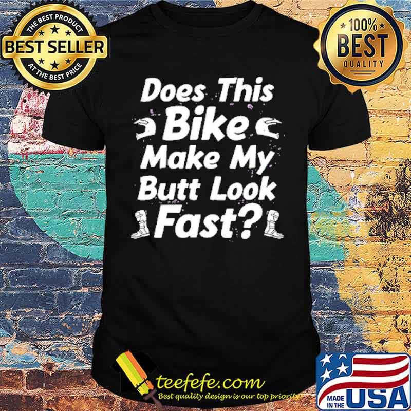Does this bike make my Butt Look Fast shirt Does this bike make my Butt Look Fast shirt