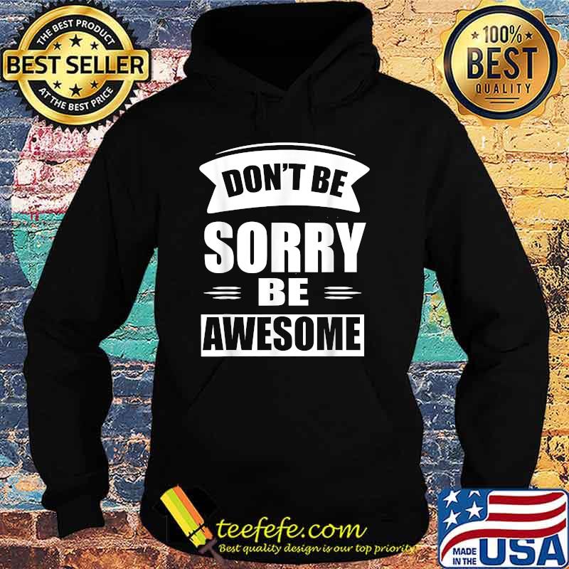 Don't Be Sorry Be Awesome T-Shirt Hoodie Don't Be Sorry Be Awesome T-Shirt Hoodie