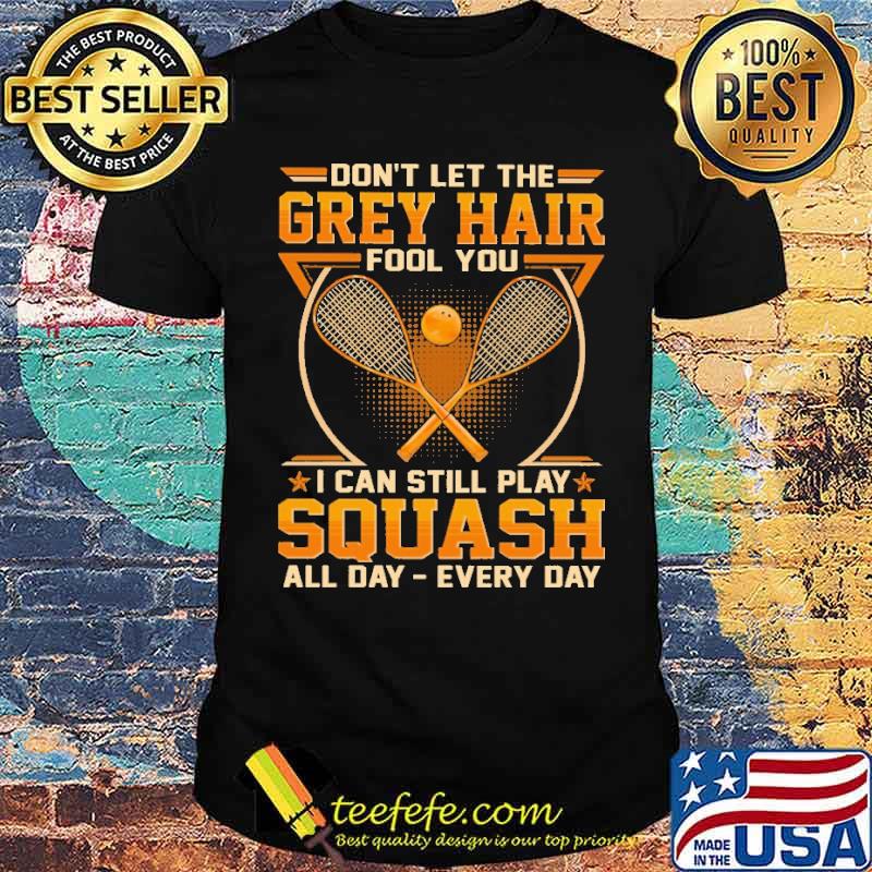 Don't Let The Grey Hair Fool You I Can Still Play Squash All Day Every Day Shirt