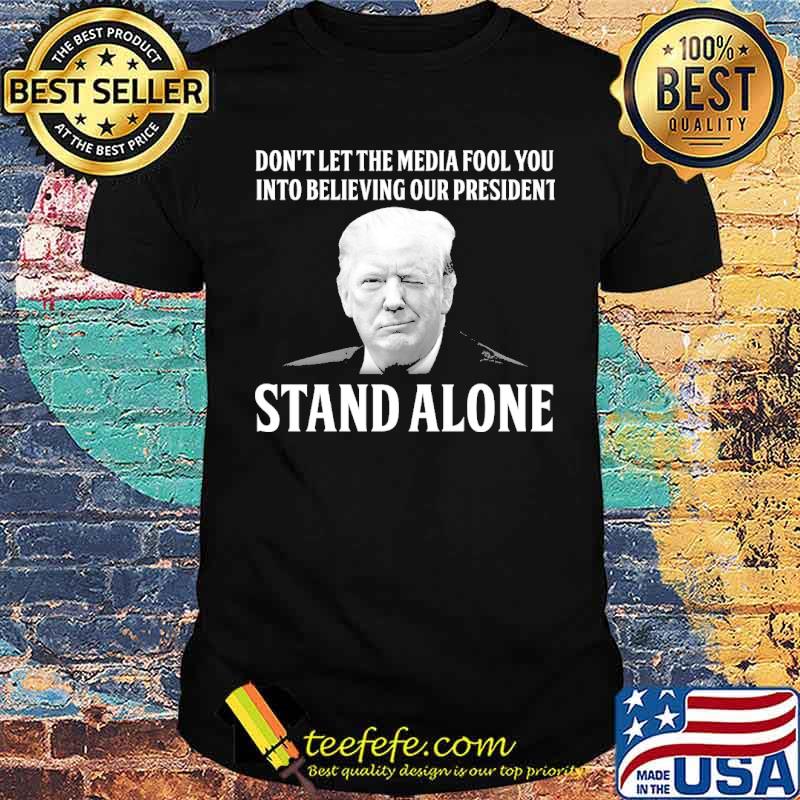 Don't let the media fool you into believing our president stand alone trump shirt