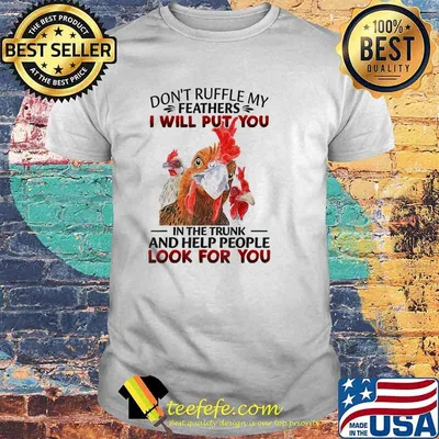 Don't Ruffle My Feathers I Will Put You In The Trunk And Help People Look For You Chickens shirt