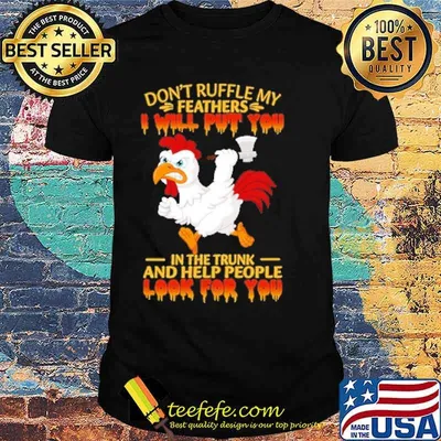 Don't Ruffle My Feathers I Will Put You In The Trunk And Help People Look For You Shirt