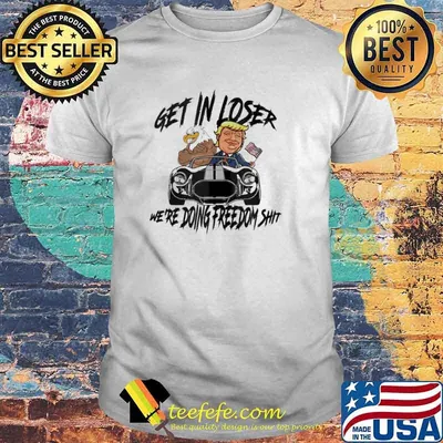 Donald Trump get in loser we’re Doing Freedom Shit Shirt