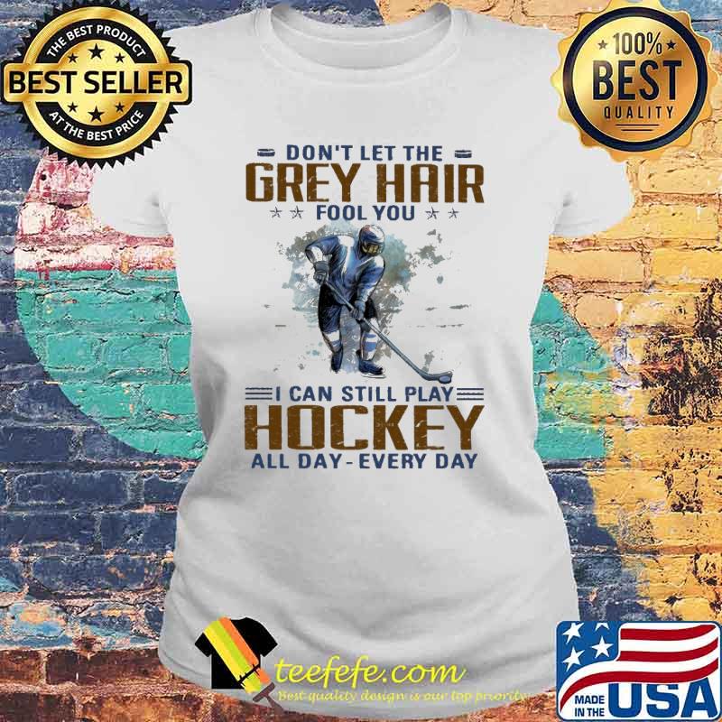 Dont let the grey hair fool you i can still play hockey all day every day s Laides tee Dont let the grey hair fool you i can still play hockey all day every day s Laides tee