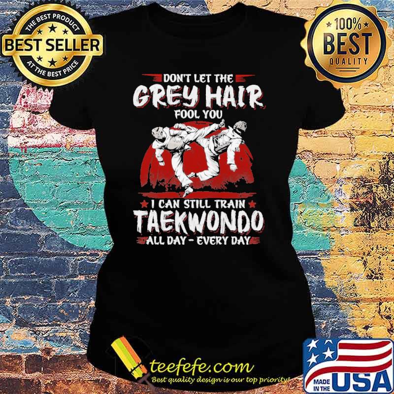 dont-let-the-grey-hair-fool-you-i-can-still-train-taekwondo-all-day-every-day-shirt-Ladies-tee.jpg