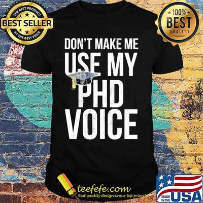Don’t Make Me Use My Phd Voice Shirt