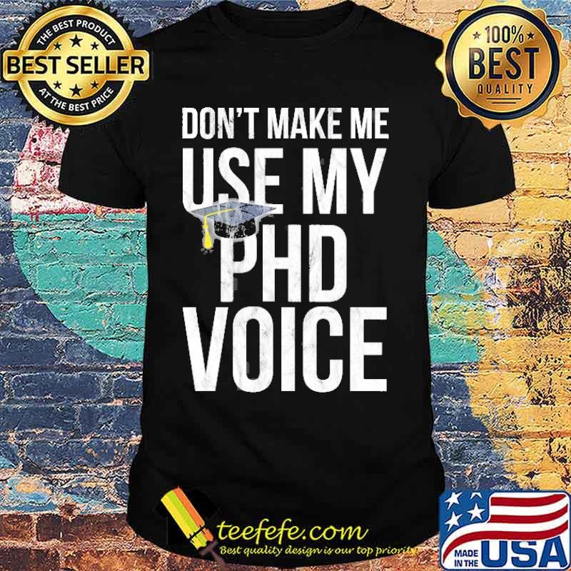 Don’t Make Me Use My Phd Voice Shirt